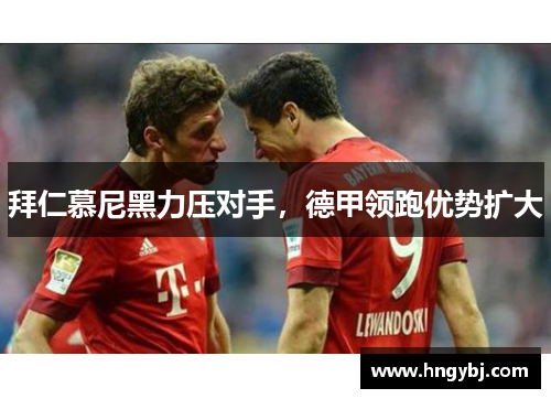 拜仁慕尼黑力压对手，德甲领跑优势扩大