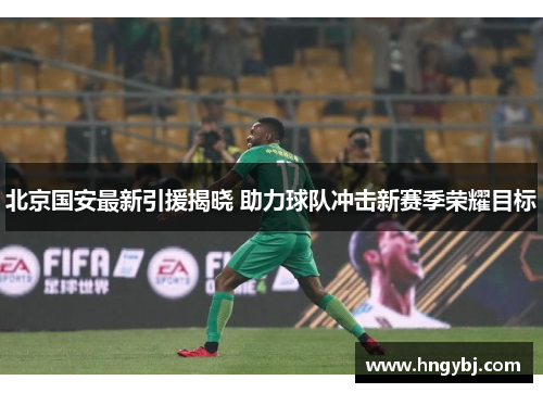 北京国安最新引援揭晓 助力球队冲击新赛季荣耀目标