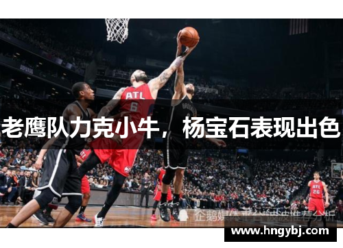 老鹰队力克小牛，杨宝石表现出色