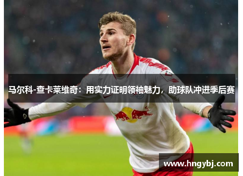马尔科-查卡莱维奇：用实力证明领袖魅力，助球队冲进季后赛