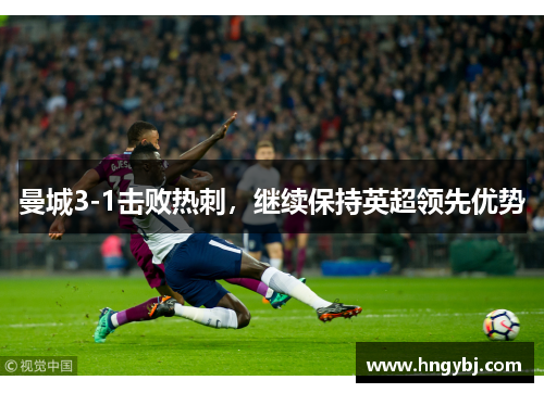 曼城3-1击败热刺，继续保持英超领先优势