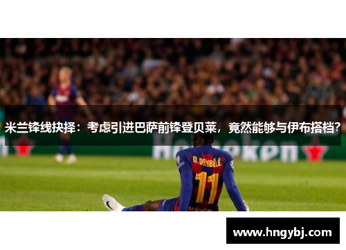 米兰锋线抉择：考虑引进巴萨前锋登贝莱，竟然能够与伊布搭档？