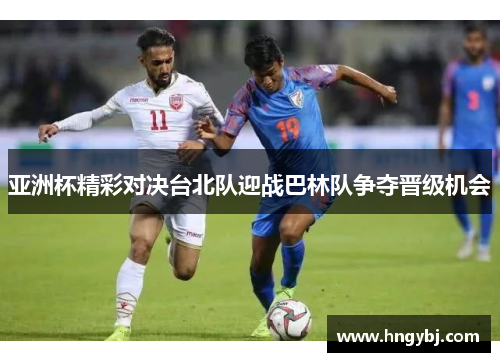 亚洲杯精彩对决台北队迎战巴林队争夺晋级机会
