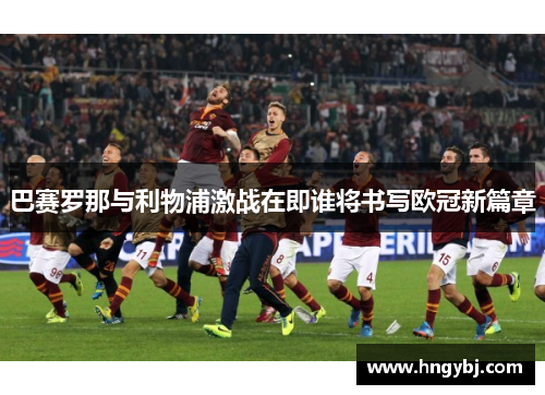 巴赛罗那与利物浦激战在即谁将书写欧冠新篇章
