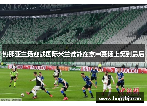 热那亚主场迎战国际米兰谁能在意甲赛场上笑到最后