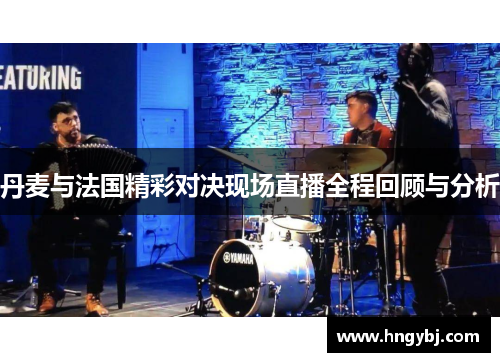 丹麦与法国精彩对决现场直播全程回顾与分析