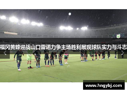 福冈黄蜂迎战山口雷诺力争主场胜利展现球队实力与斗志