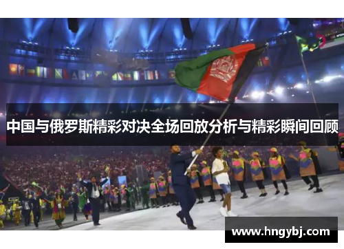 中国与俄罗斯精彩对决全场回放分析与精彩瞬间回顾